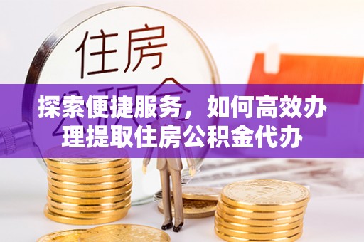阿拉善盟探索便捷服务，如何高效办理提取住房公积金代办